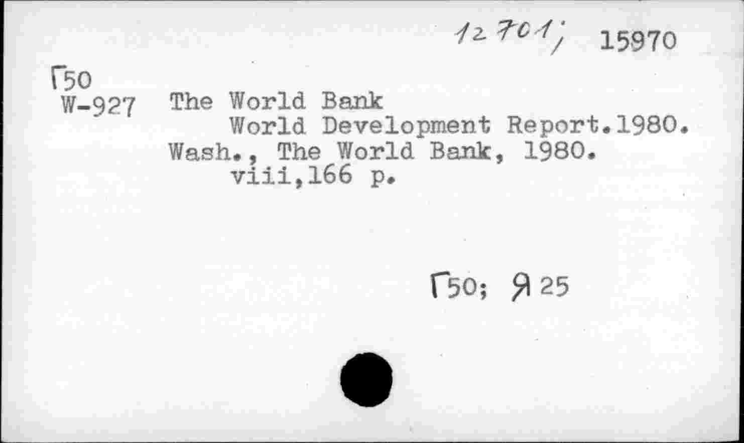 ﻿1597O
f50
W-927 The World Bank
World Development Report.1980.
Wash., The World Bank, 1980. viii,166 p.
f50; ^25